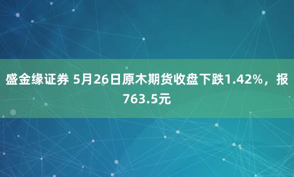 盛金缘证券 5月26日原木期货收盘下跌1.42%，报763.5元
