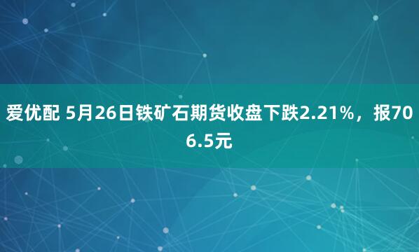 爱优配 5月26日铁矿石期货收盘下跌2.21%，报706.5元