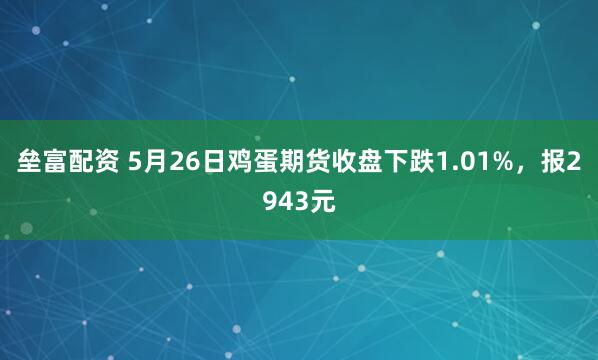垒富配资 5月26日鸡蛋期货收盘下跌1.01%，报2943元