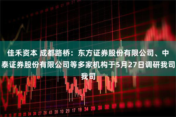 佳禾资本 成都路桥：东方证券股份有限公司、中泰证券股份有限公司等多家机构于5月27日调研我司