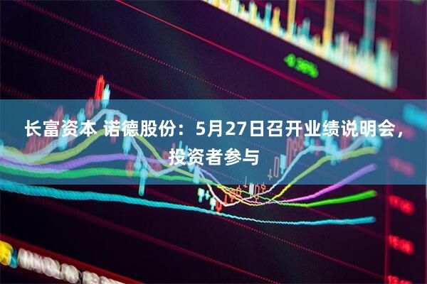 长富资本 诺德股份：5月27日召开业绩说明会，投资者参与