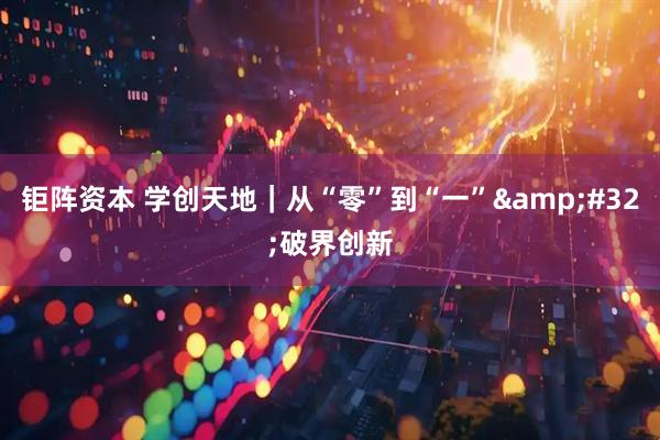 钜阵资本 学创天地｜从“零”到“一”&#32;破界创新