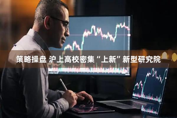 策略操盘 沪上高校密集“上新”新型研究院