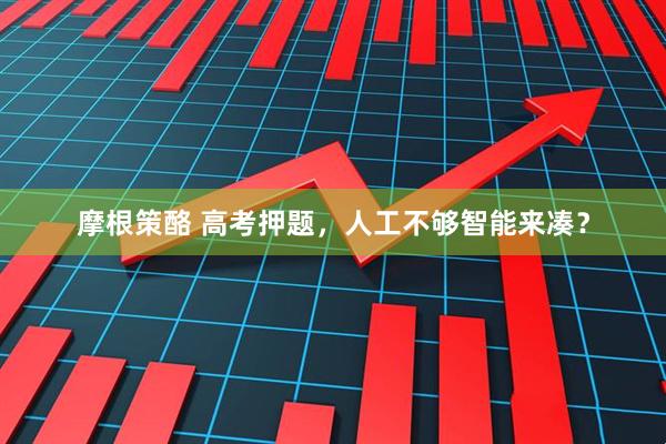 摩根策酪 高考押题，人工不够智能来凑？