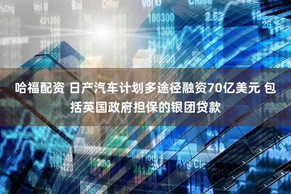 哈福配资 日产汽车计划多途径融资70亿美元 包括英国政府担保的银团贷款
