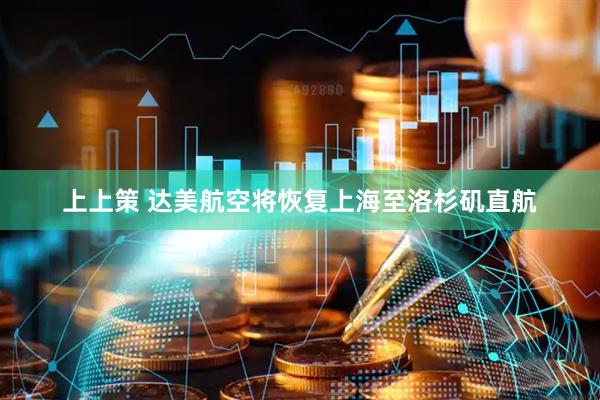 上上策 达美航空将恢复上海至洛杉矶直航