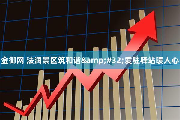 金御网 法润景区筑和谐&#32;爱驻驿站暖人心