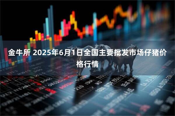 金牛所 2025年6月1日全国主要批发市场仔猪价格行情