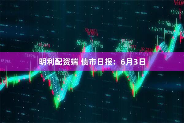 明利配资端 债市日报：6月3日