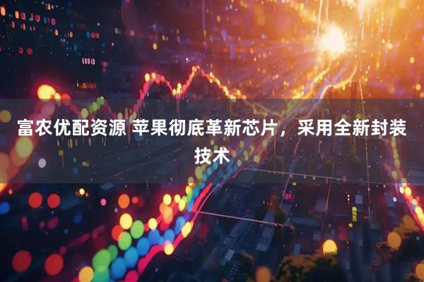 富农优配资源 苹果彻底革新芯片，采用全新封装技术