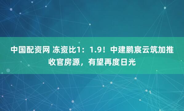 中国配资网 冻资比1：1.9！中建鹏宸云筑加推收官房源，有望再度日光