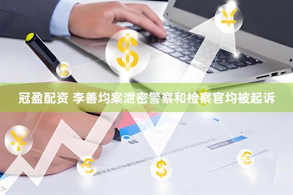 冠盈配资 李善均案泄密警察和检察官均被起诉