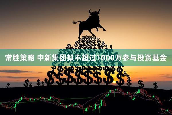 常胜策略 中新集团拟不超过1000万参与投资基金