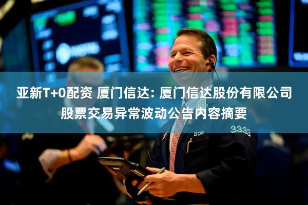 亚新T+0配资 厦门信达: 厦门信达股份有限公司股票交易异常波动公告内容摘要