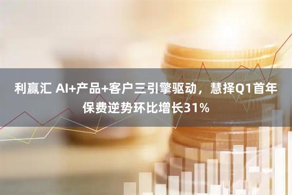 利赢汇 AI+产品+客户三引擎驱动，慧择Q1首年保费逆势环比增长31%