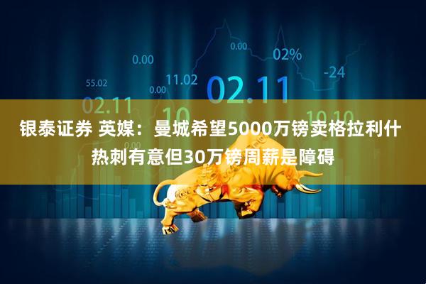 银泰证券 英媒：曼城希望5000万镑卖格拉利什 热刺有意但30万镑周薪是障碍