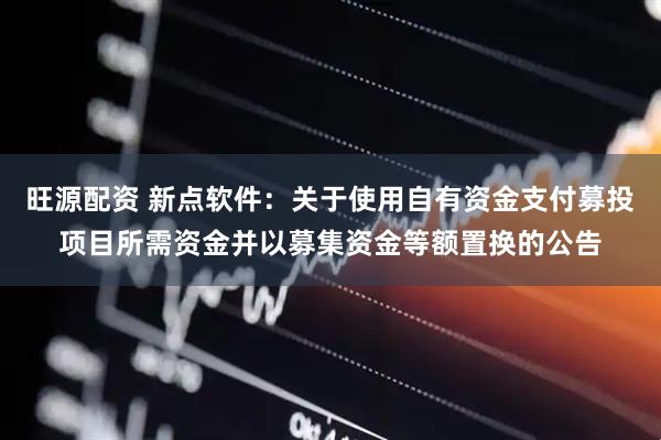 旺源配资 新点软件：关于使用自有资金支付募投项目所需资金并以募集资金等额置换的公告