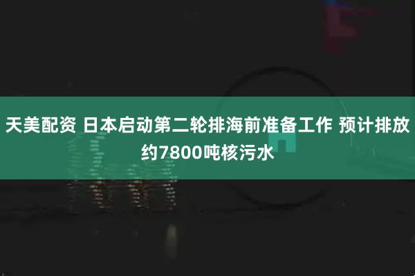 天美配资 日本启动第二轮排海前准备工作 预计排放约7800吨核污水