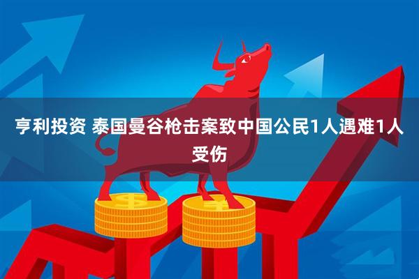 亨利投资 泰国曼谷枪击案致中国公民1人遇难1人受伤