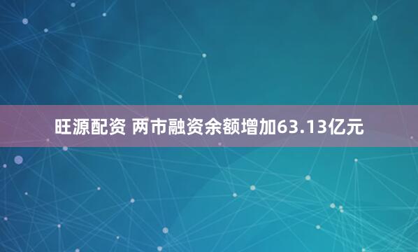 旺源配资 两市融资余额增加63.13亿元