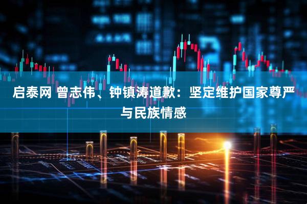 启泰网 曾志伟、钟镇涛道歉：坚定维护国家尊严与民族情感