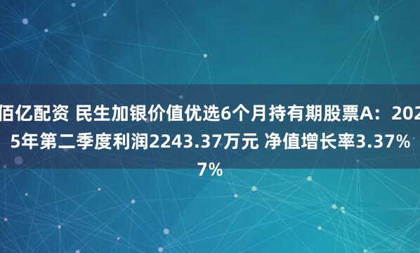 佰亿配资 民生加银价值优选6个月持有期股票A：2025年第二季度利润2243.37万元 净值增长率3.37%