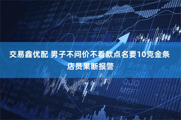 交易鑫优配 男子不问价不看款点名要10克金条 店员果断报警