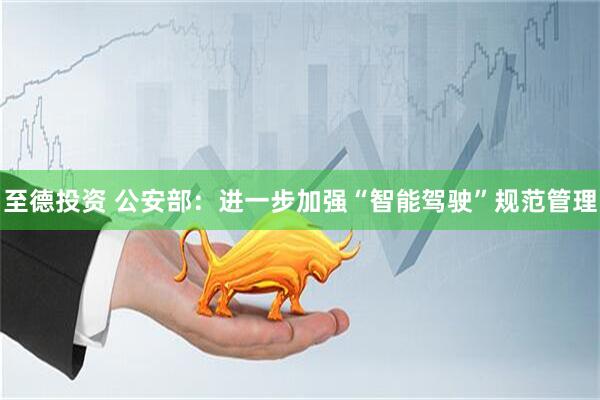 至德投资 公安部：进一步加强“智能驾驶”规范管理