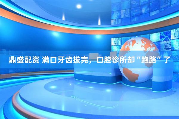 鼎盛配资 满口牙齿拔完，口腔诊所却“跑路”了