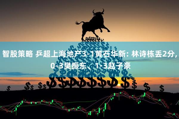 智股策略 乒超上海地产3-1黄石华新: 林诗栋丢2分, 0-3樊振东、1-3赵子豪