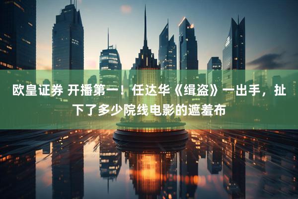 欧皇证券 开播第一！任达华《缉盗》一出手，扯下了多少院线电影的遮羞布