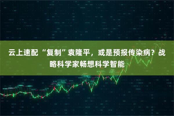 云上速配 “复制”袁隆平，或是预报传染病？战略科学家畅想科学智能