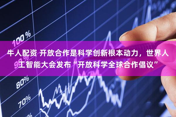牛人配资 开放合作是科学创新根本动力，世界人工智能大会发布“开放科学全球合作倡议”