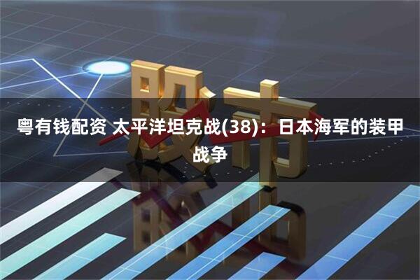 粤有钱配资 太平洋坦克战(38)：日本海军的装甲战争