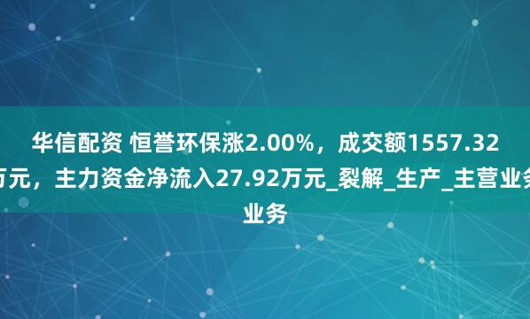 华信配资 恒誉环保涨2.00%，成交额1557.32万元，主力资金净流入27.92万元_裂解_生产_主营业务