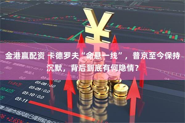 金港赢配资 卡德罗夫“命悬一线”，普京至今保持沉默，背后到底有何隐情？