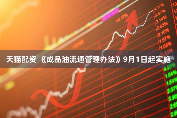 天猫配资 《成品油流通管理办法》9月1日起实施