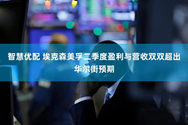 智慧优配 埃克森美孚二季度盈利与营收双双超出华尔街预期