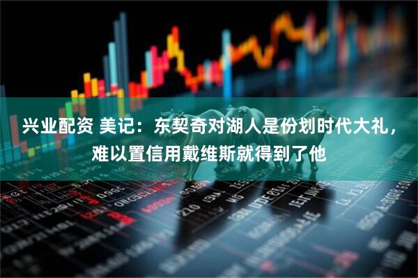 兴业配资 美记：东契奇对湖人是份划时代大礼，难以置信用戴维斯就得到了他