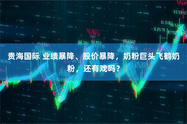 贵海国际 业绩暴降、股价暴降，奶粉巨头飞鹤奶粉，还有戏吗？