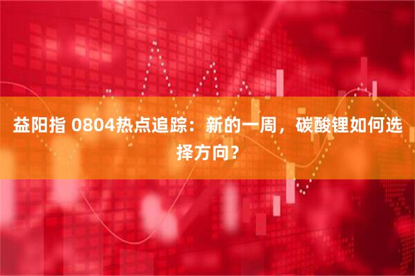 益阳指 0804热点追踪：新的一周，碳酸锂如何选择方向？