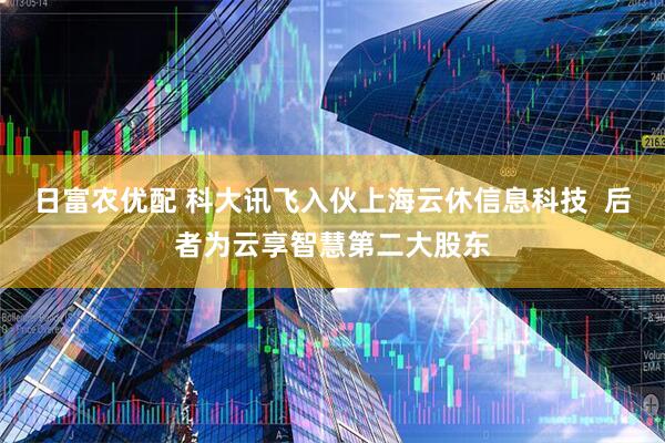 日富农优配 科大讯飞入伙上海云休信息科技  后者为云享智慧第二大股东