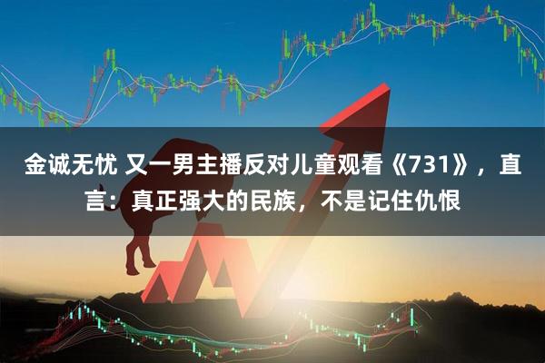金诚无忧 又一男主播反对儿童观看《731》，直言：真正强大的民族，不是记住仇恨
