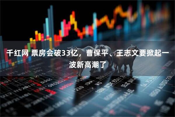 千红网 票房会破33亿，曹保平、王志文要掀起一波新高潮了