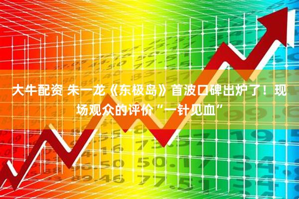 大牛配资 朱一龙《东极岛》首波口碑出炉了！现场观众的评价“一针见血”