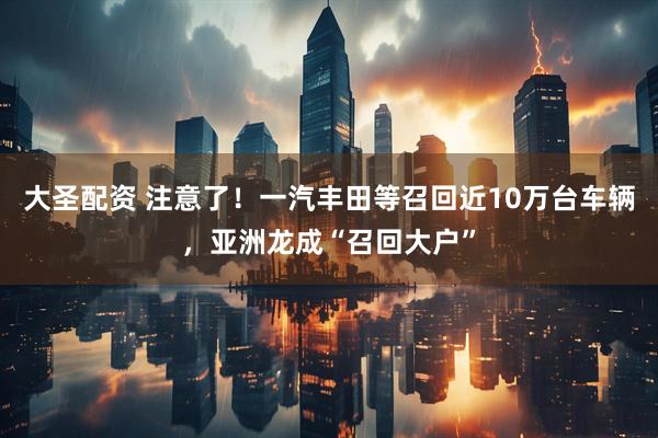 大圣配资 注意了！一汽丰田等召回近10万台车辆，亚洲龙成“召回大户”
