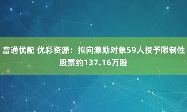 富通优配 优彩资源：拟向激励对象59人授予限制性股票约137.16万股