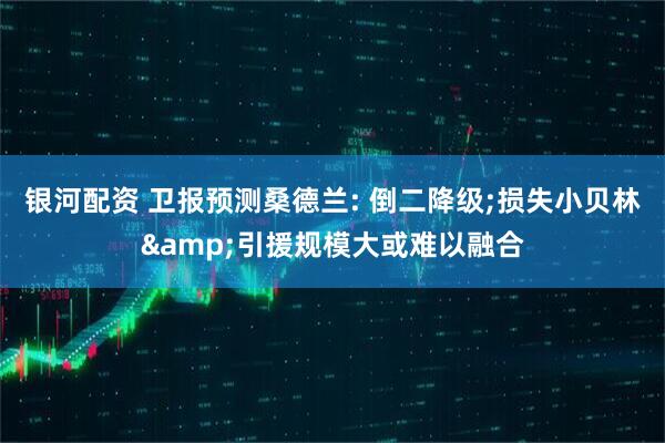 银河配资 卫报预测桑德兰: 倒二降级;损失小贝林&引援规模大或难以融合
