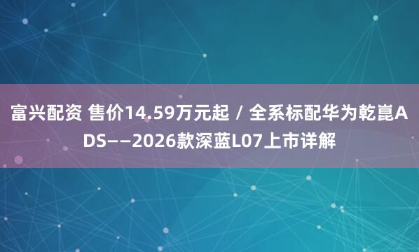 富兴配资 售价14.59万元起 / 全系标配华为乾崑ADS——2026款深蓝L07上市详解
