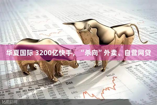 华夏国际 3200亿快手，“杀向”外卖、自营网贷